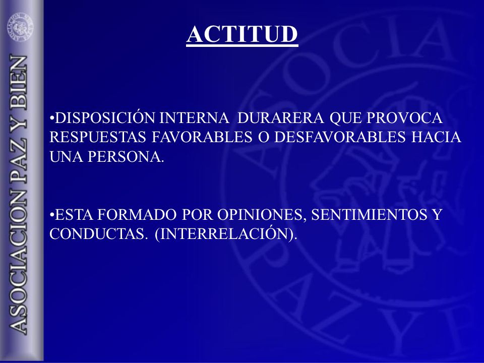 ACTITUD DISPOSICIÓN INTERNA DURARERA QUE PROVOCA RESPUESTAS FAVORABLES O DESFAVORABLES HACIA UNA PERSONA.