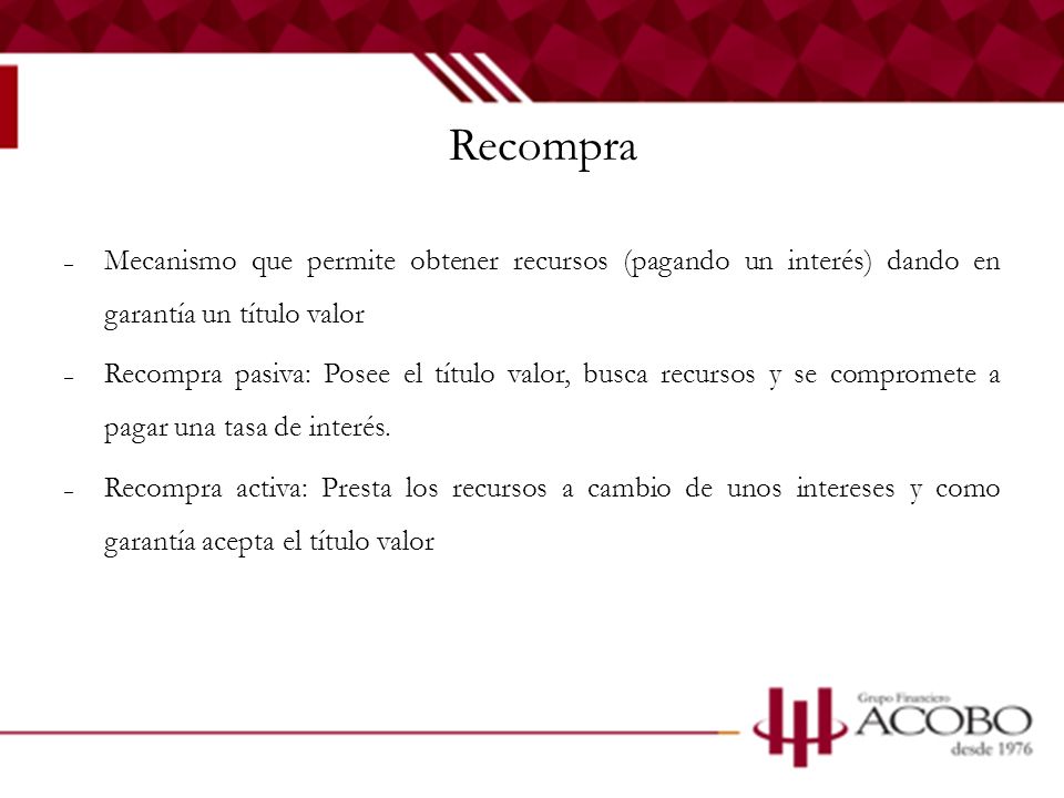 Recompra Mecanismo que permite obtener recursos (pagando un interés) dando en garantía un título valor.