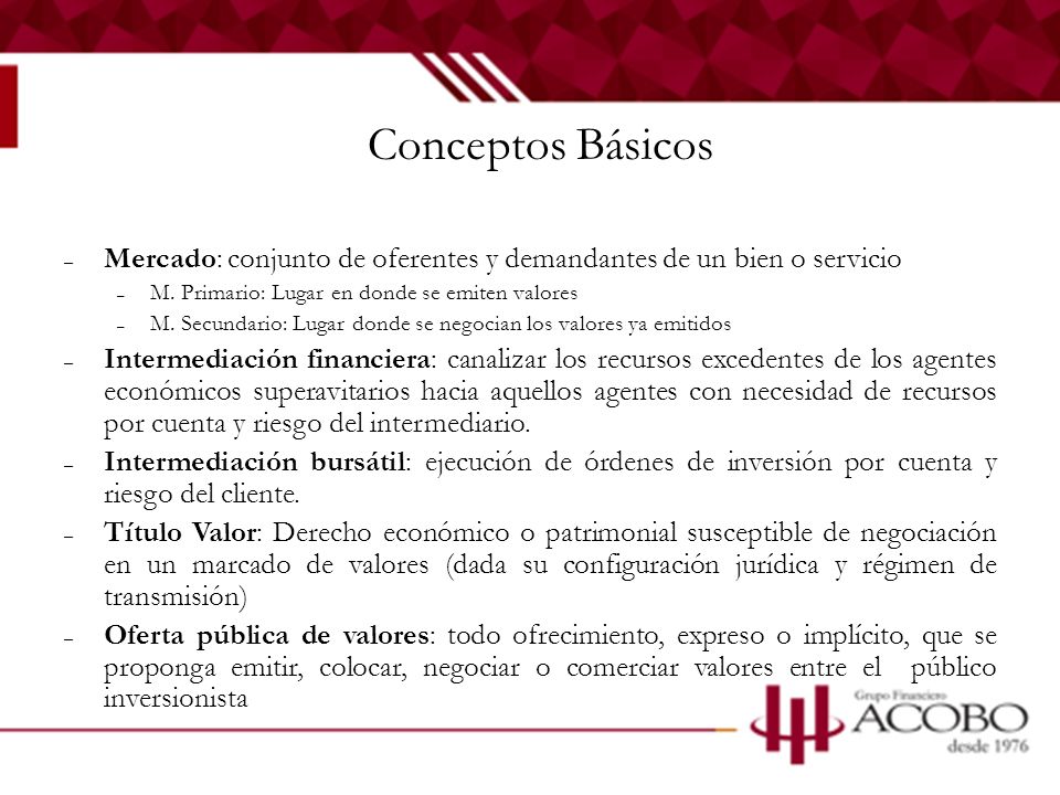 Conceptos Básicos Mercado: conjunto de oferentes y demandantes de un bien o servicio. M. Primario: Lugar en donde se emiten valores.