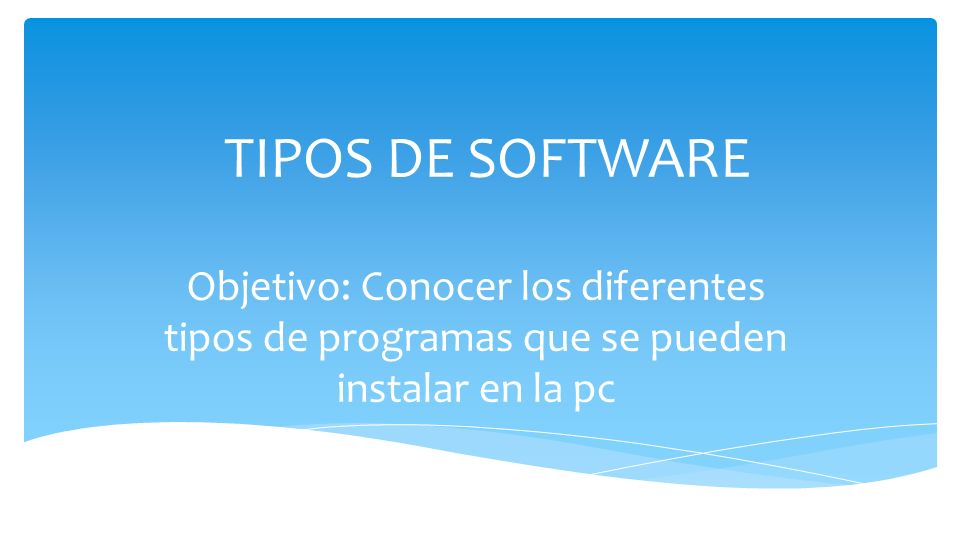 TIPOS DE SOFTWARE Objetivo: Conocer los diferentes tipos de programas que se pueden instalar en la pc.