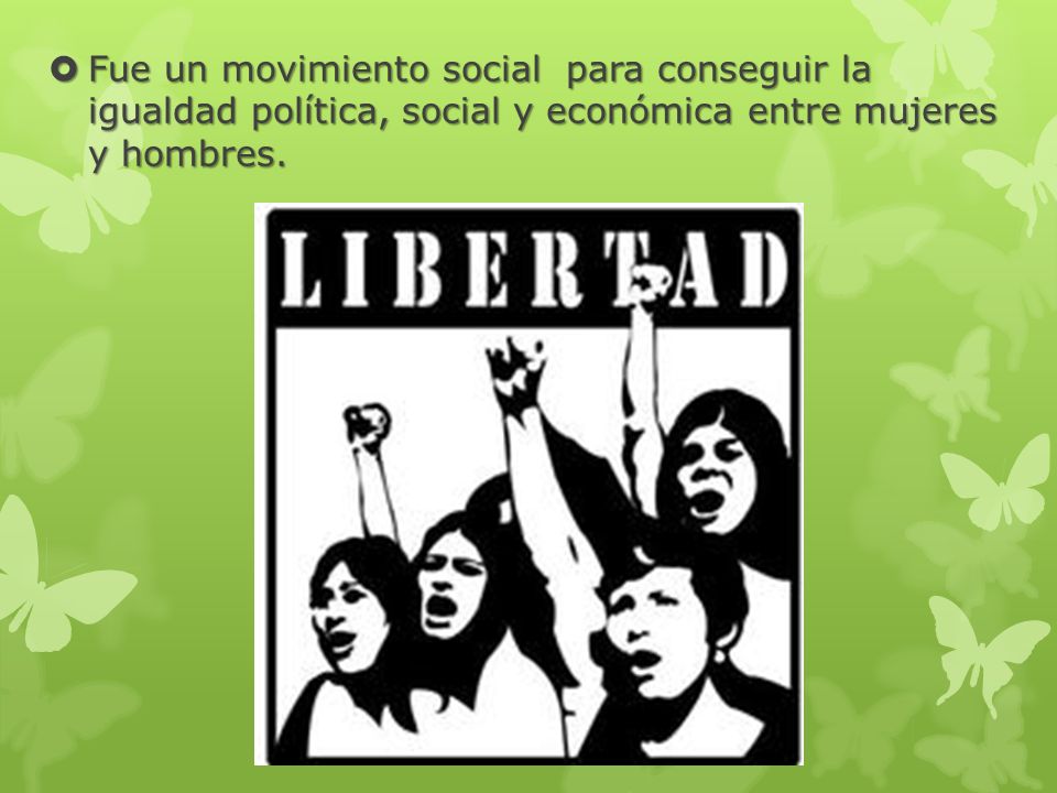Fue un movimiento social para conseguir la igualdad política, social y económica entre mujeres y hombres.