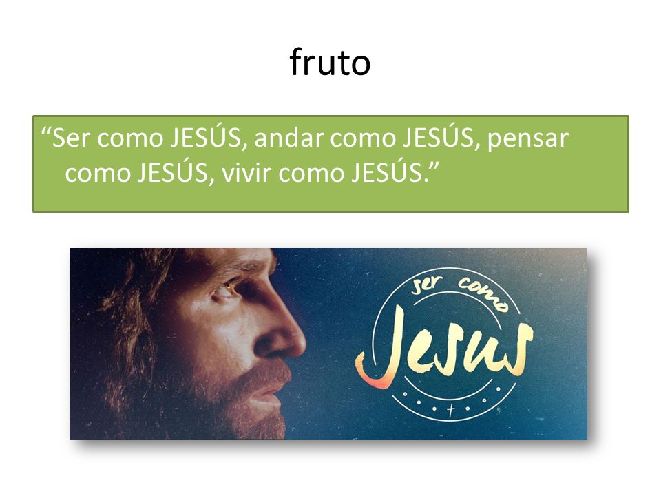 fruto Ser como JESÚS, andar como JESÚS, pensar como JESÚS, vivir como JESÚS.