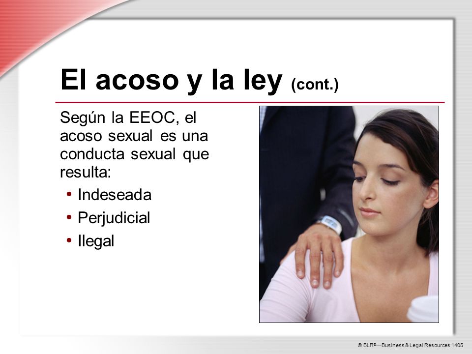 El acoso y la ley (cont.) Según la EEOC, el acoso sexual es una conducta sexual que resulta: Indeseada.