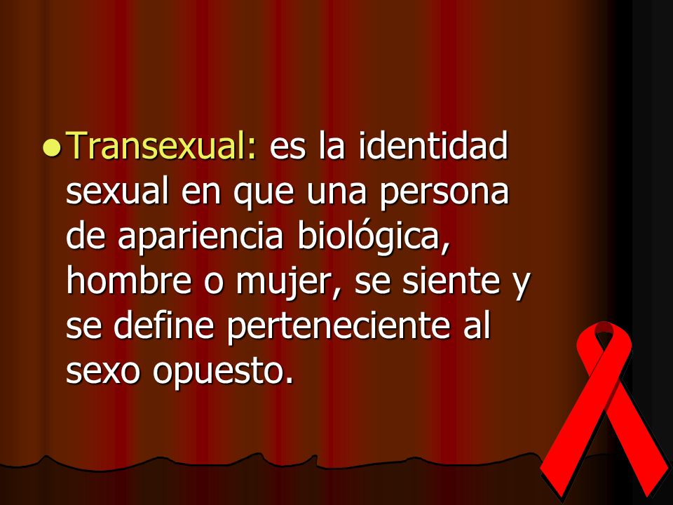 Transexual: es la identidad sexual en que una persona de apariencia biológica, hombre o mujer, se siente y se define perteneciente al sexo opuesto.