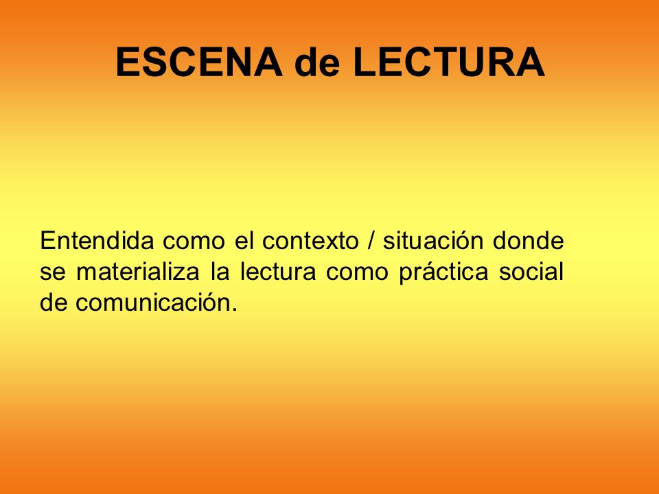 ESCENA de LECTURA Entendida como el contexto / situación donde se materializa la lectura como práctica social de comunicación.
