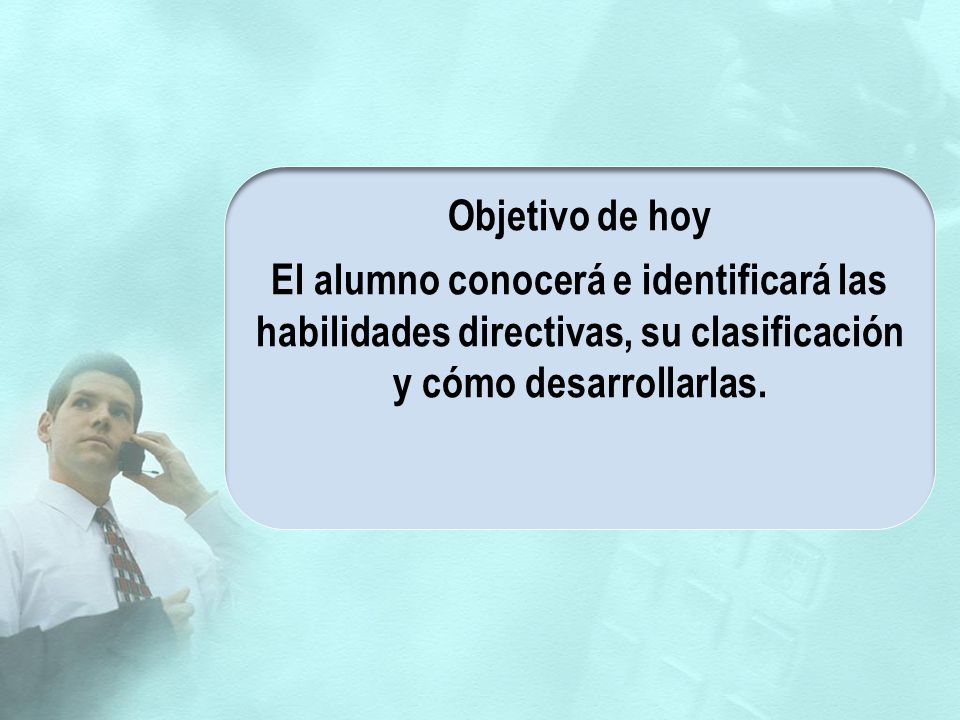 Objetivo de hoy El alumno conocerá e identificará las habilidades directivas, su clasificación y cómo desarrollarlas.