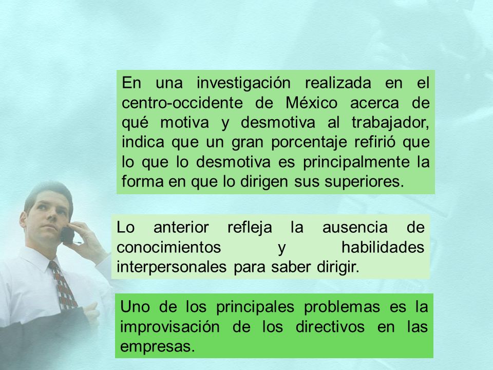 En una investigación realizada en el centro-occidente de México acerca de qué motiva y desmotiva al trabajador, indica que un gran porcentaje refirió que lo que lo desmotiva es principalmente la forma en que lo dirigen sus superiores.