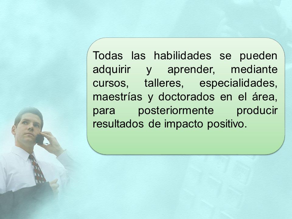 Todas las habilidades se pueden adquirir y aprender, mediante cursos, talleres, especialidades, maestrías y doctorados en el área, para posteriormente producir resultados de impacto positivo.