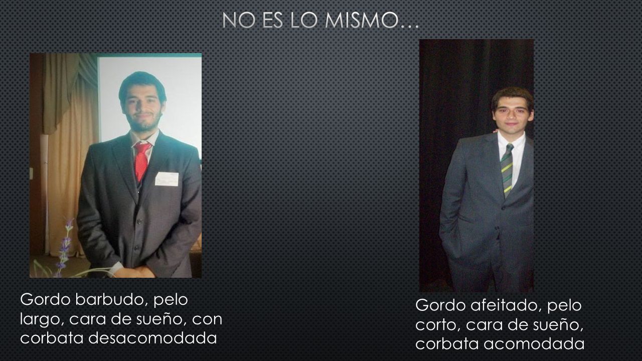No es lo mismo… Gordo barbudo, pelo largo, cara de sueño, con corbata desacomodada.