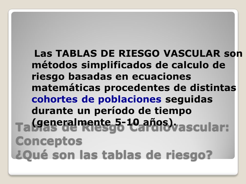 Las TABLAS DE RIESGO VASCULAR son métodos simplificados de calculo de riesgo basadas en ecuaciones matemáticas procedentes de distintas cohortes de poblaciones seguidas durante un período de tiempo (generalmente 5-10 años).
