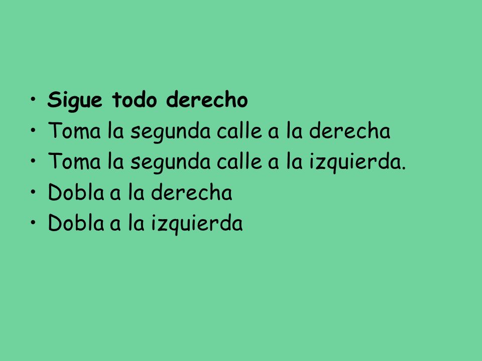 Sigue todo derecho Toma la segunda calle a la derecha. Toma la segunda calle a la izquierda. Dobla a la derecha.
