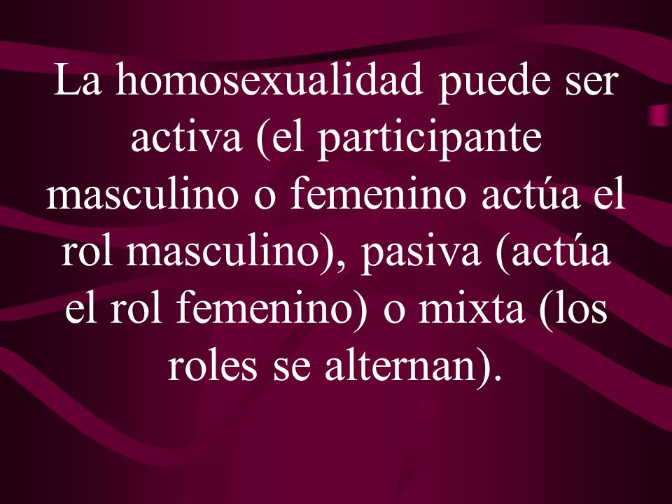 La homosexualidad puede ser activa (el participante masculino o femenino actúa el rol masculino), pasiva (actúa el rol femenino) o mixta (los roles se alternan).