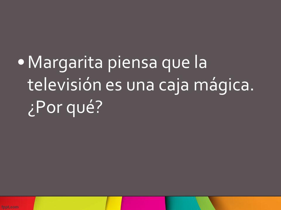 Margarita piensa que la televisión es una caja mágica. ¿Por qué
