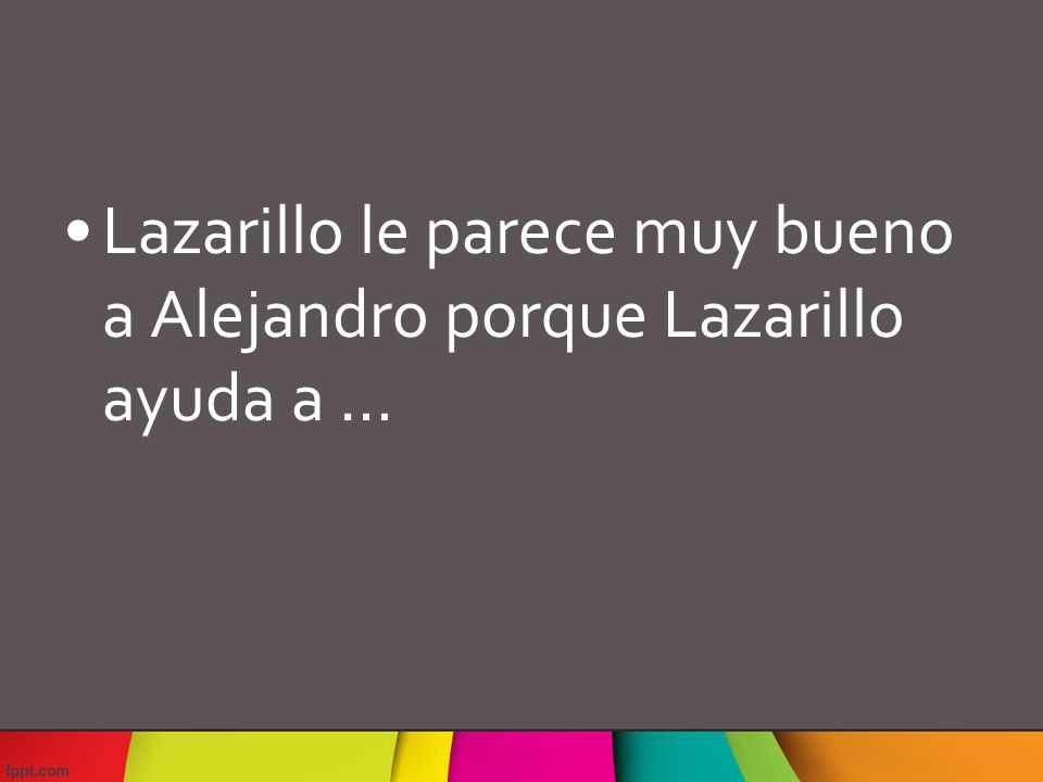 Lazarillo le parece muy bueno a Alejandro porque Lazarillo ayuda a …
