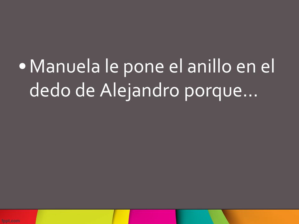 Manuela le pone el anillo en el dedo de Alejandro porque…