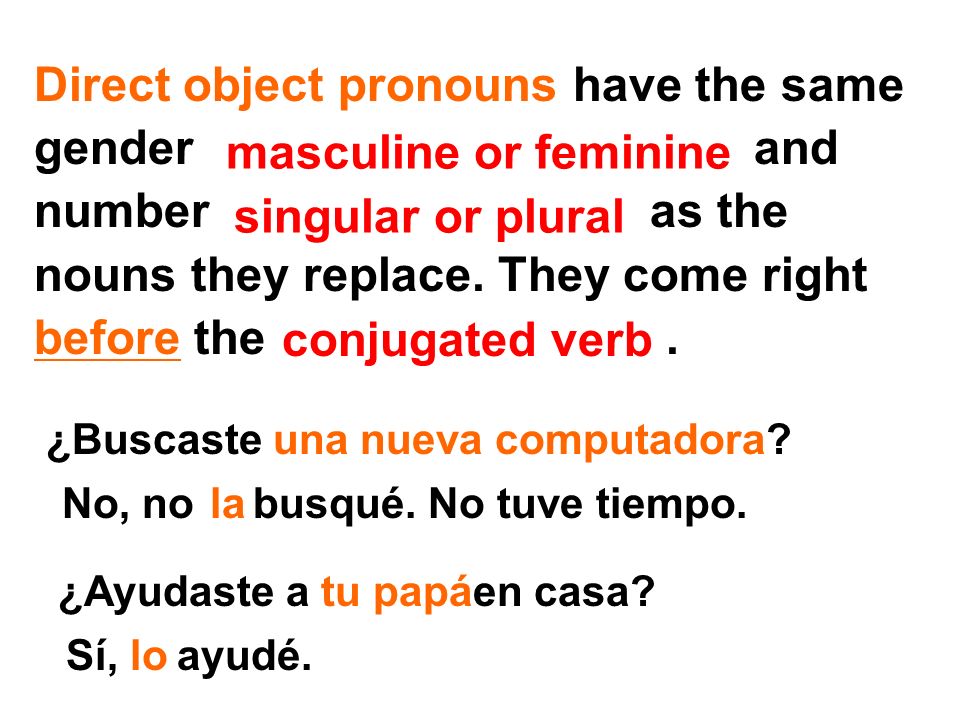 Direct object pronouns have the same gender and number as the nouns they replace. They come right before the .