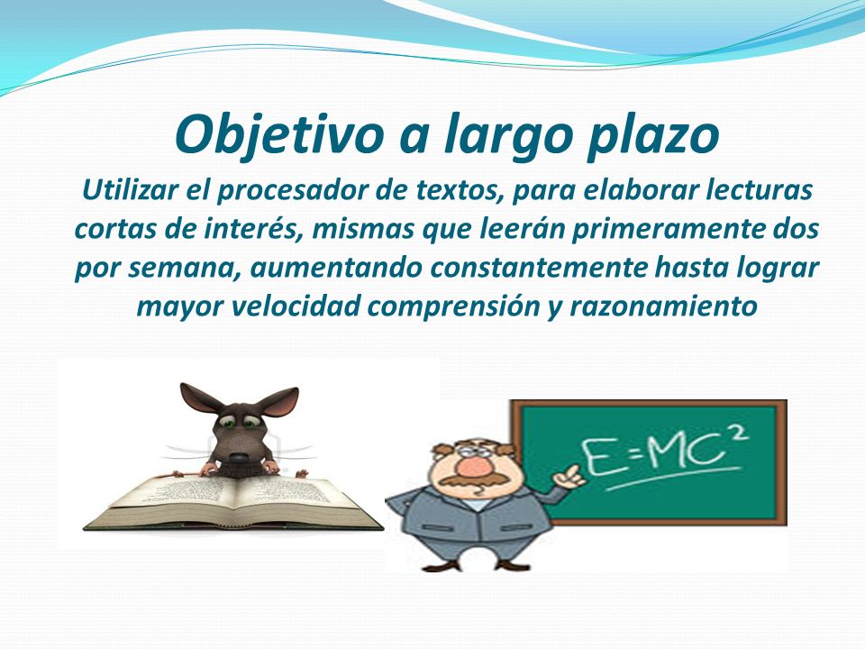 Objetivo a largo plazo Utilizar el procesador de textos, para elaborar lecturas cortas de interés, mismas que leerán primeramente dos por semana, aumentando constantemente hasta lograr mayor velocidad comprensión y razonamiento