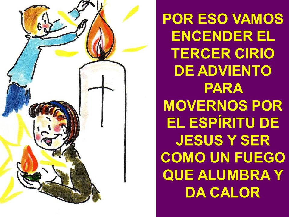 POR ESO VAMOS ENCENDER EL TERCER CIRIO DE ADVIENTO PARA MOVERNOS POR EL ESPÍRITU DE JESUS Y SER COMO UN FUEGO QUE ALUMBRA Y DA CALOR