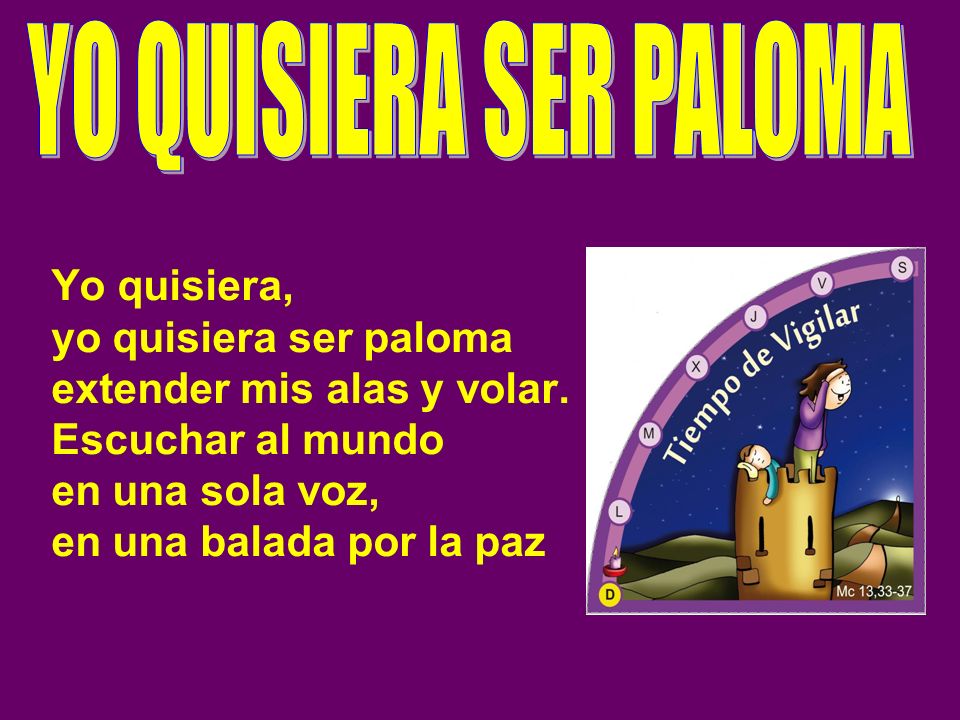 YO QUISIERA SER PALOMA Yo quisiera, yo quisiera ser paloma extender mis alas y volar. Escuchar al mundo en una sola voz, en una balada por la paz