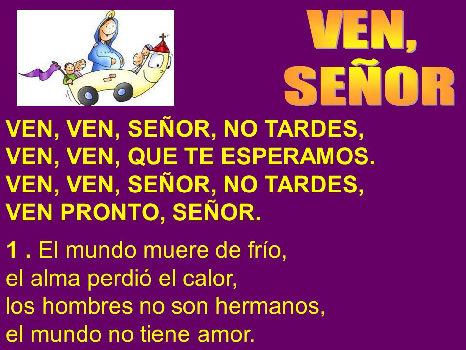 VEN, SEÑOR. VEN, VEN, SEÑOR, NO TARDES, VEN, VEN, QUE TE ESPERAMOS. VEN PRONTO, SEÑOR. 1 . El mundo muere de frío,