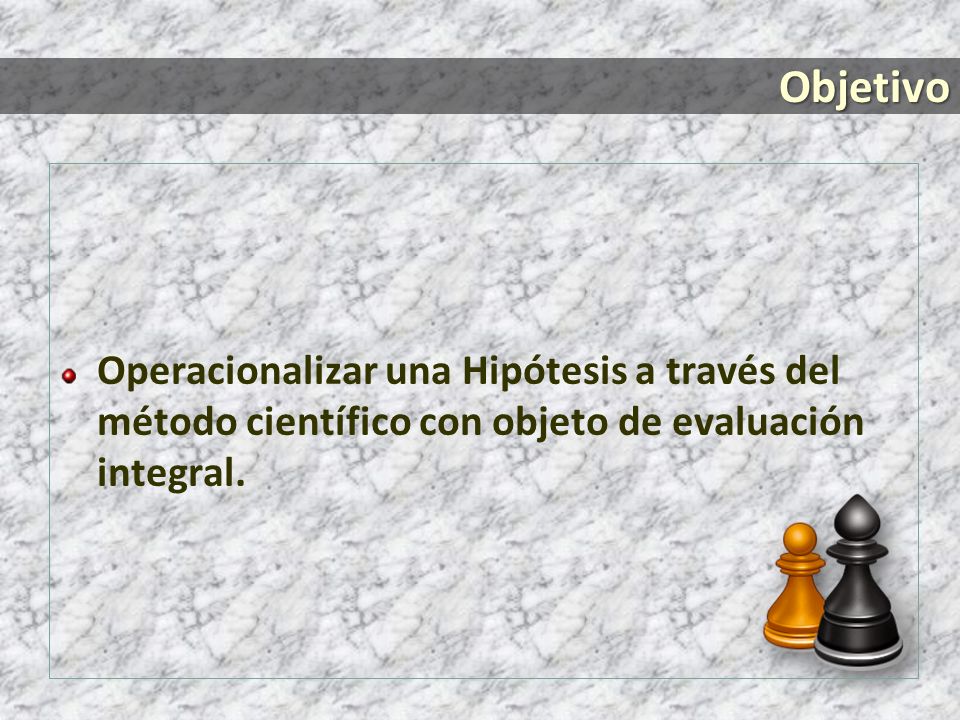 Objetivo Operacionalizar una Hipótesis a través del método científico con objeto de evaluación integral.