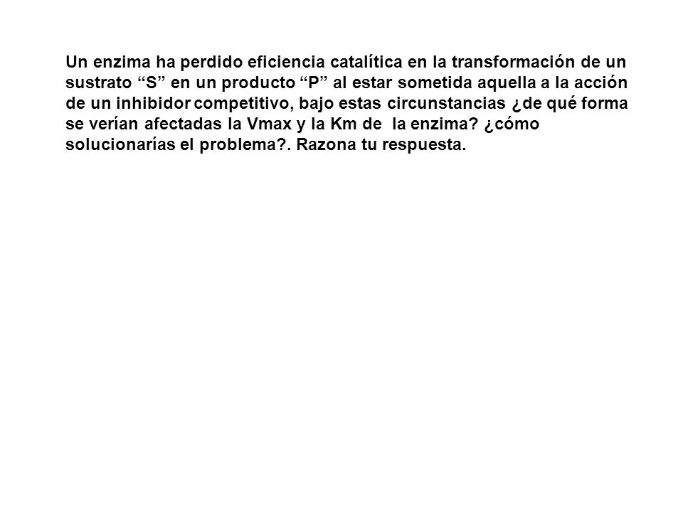 Un enzima ha perdido eficiencia catalítica en la transformación de un sustrato S en un producto P al estar sometida aquella a la acción de un inhibidor competitivo, bajo estas circunstancias ¿de qué forma se verían afectadas la Vmax y la Km de la enzima.