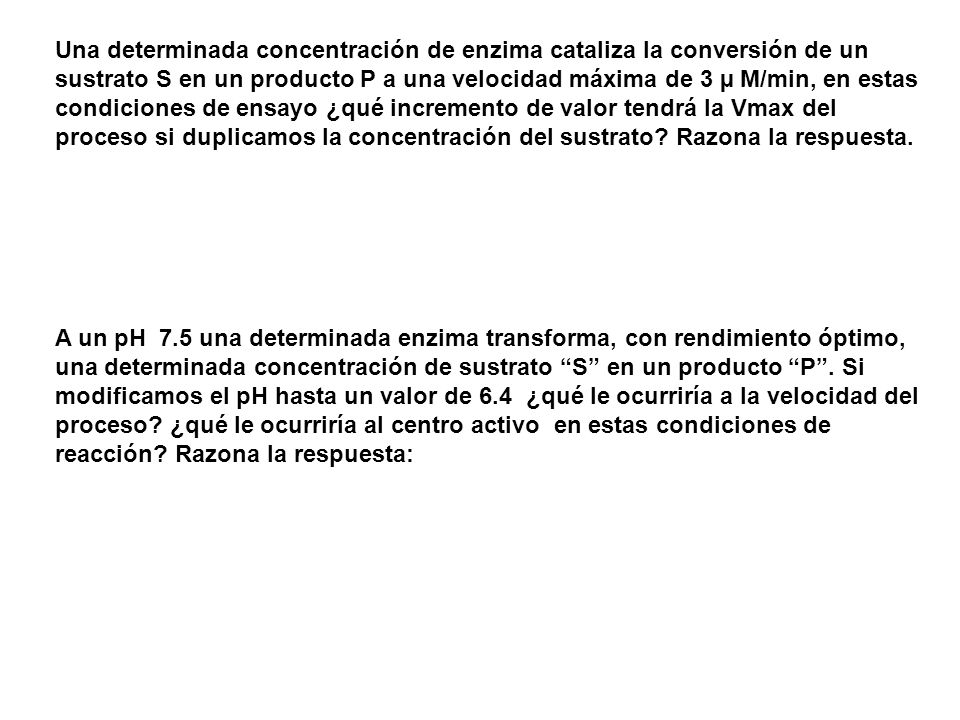 Una determinada concentración de enzima cataliza la conversión de un sustrato S en un producto P a una velocidad máxima de 3 µ M/min, en estas condiciones de ensayo ¿qué incremento de valor tendrá la Vmax del proceso si duplicamos la concentración del sustrato Razona la respuesta.