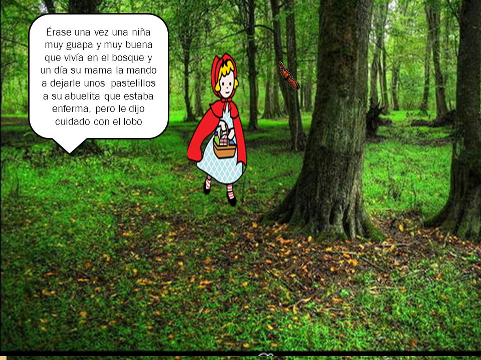 Érase una vez una niña muy guapa y muy buena que vivía en el bosque y un día su mama la mando a dejarle unos pastelillos a su abuelita que estaba enferma, pero le dijo cuidado con el lobo