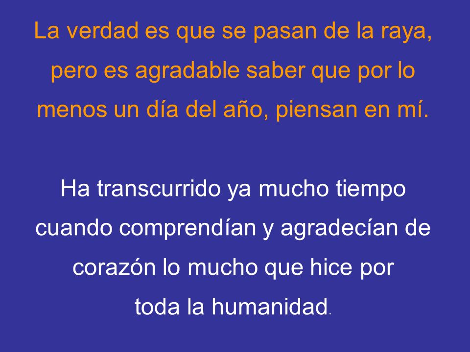 La verdad es que se pasan de la raya, pero es agradable saber que por lo menos un día del año, piensan en mí.