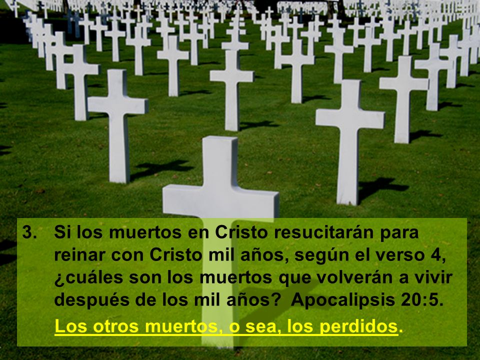 3. Si los muertos en Cristo resucitarán para reinar con Cristo mil años, según el verso 4, ¿cuáles son los muertos que volverán a vivir después de los mil años Apocalipsis 20:5.