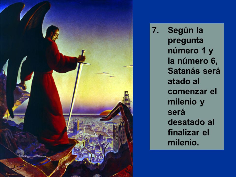 7. Según la pregunta número 1 y la número 6, Satanás será atado al comenzar el milenio y será desatado al finalizar el milenio.