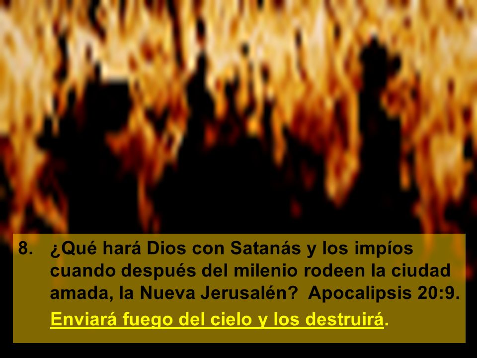 8. ¿Qué hará Dios con Satanás y los impíos cuando después del milenio rodeen la ciudad amada, la Nueva Jerusalén Apocalipsis 20:9.