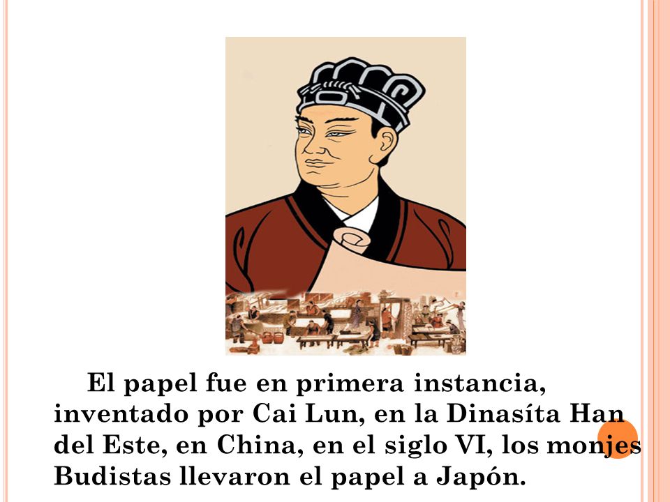 El papel fue en primera instancia, inventado por Cai Lun, en la Dinasíta Han del Este, en China, en el siglo VI, los monjes Budistas llevaron el papel a Japón.