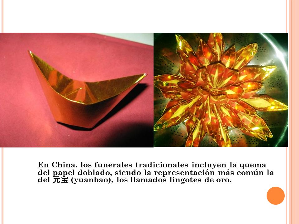 En China, los funerales tradicionales incluyen la quema del papel doblado, siendo la representación más común la del 元宝 (yuanbao), los llamados lingotes de oro.