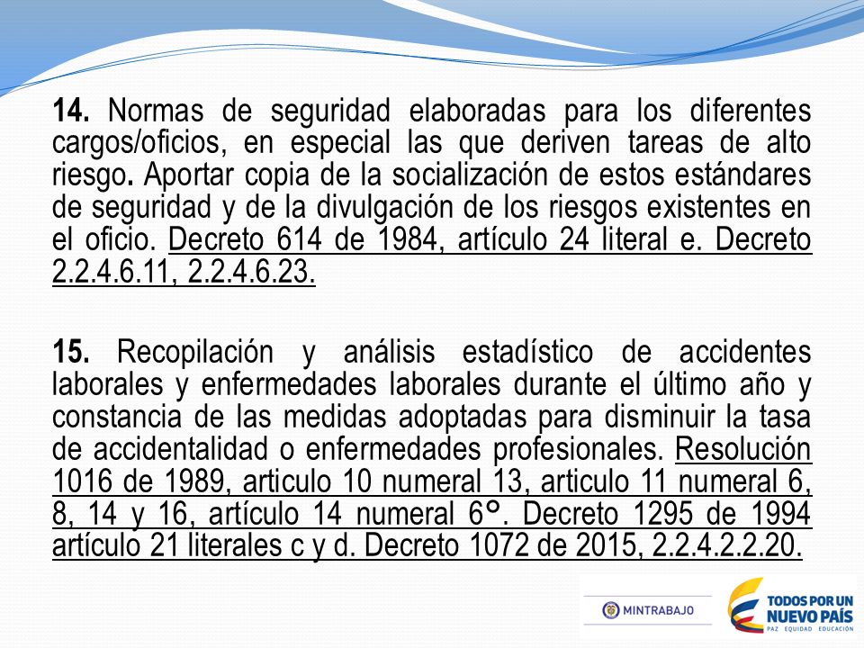 14. Normas de seguridad elaboradas para los diferentes cargos/oficios, en especial las que deriven tareas de alto riesgo. Aportar copia de la socialización de estos estándares de seguridad y de la divulgación de los riesgos existentes en el oficio. Decreto 614 de 1984, artículo 24 literal e. Decreto ,