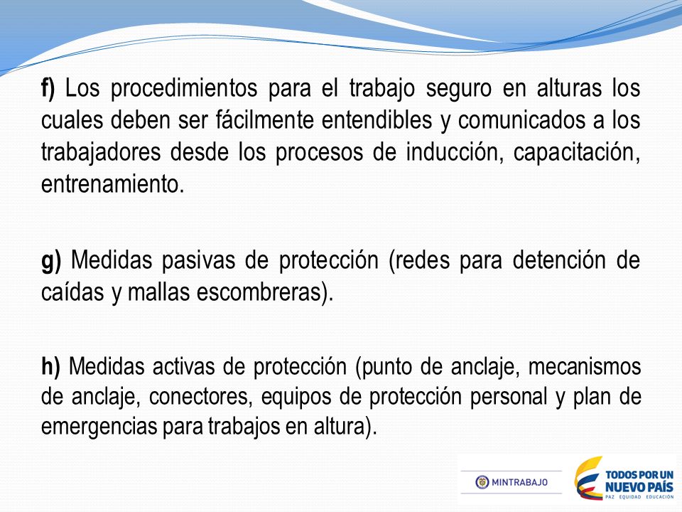 f) Los procedimientos para el trabajo seguro en alturas los cuales deben ser fácilmente entendibles y comunicados a los trabajadores desde los procesos de inducción, capacitación, entrenamiento.