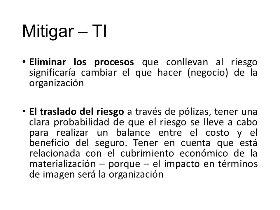 Mitigar – TI Eliminar los procesos que conllevan al riesgo significaría cambiar el que hacer (negocio) de la organización.