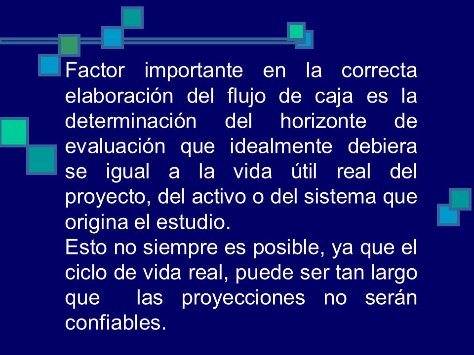 Factor importante en la correcta elaboración del flujo de caja es la determinación del horizonte de evaluación que idealmente debiera se igual a la vida útil real del proyecto, del activo o del sistema que origina el estudio.