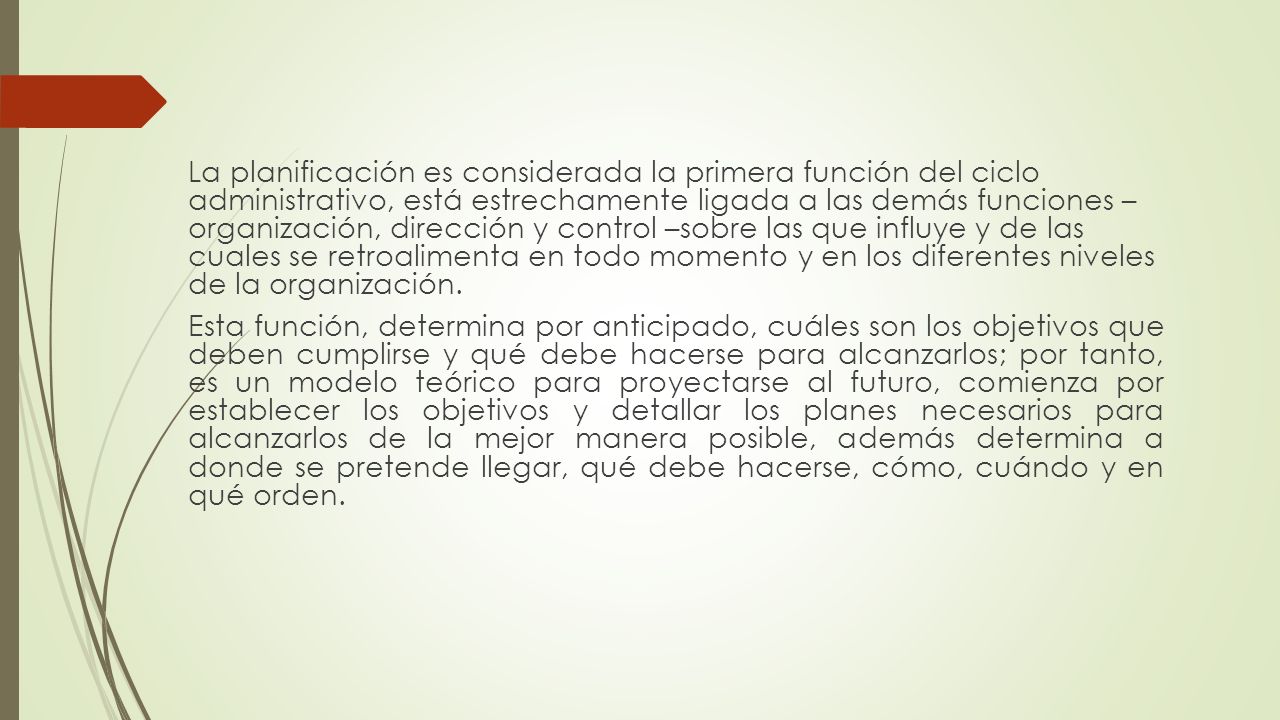 La planificación es considerada la primera función del ciclo administrativo, está estrechamente ligada a las demás funciones – organización, dirección y control –sobre las que influye y de las cuales se retroalimenta en todo momento y en los diferentes niveles de la organización.