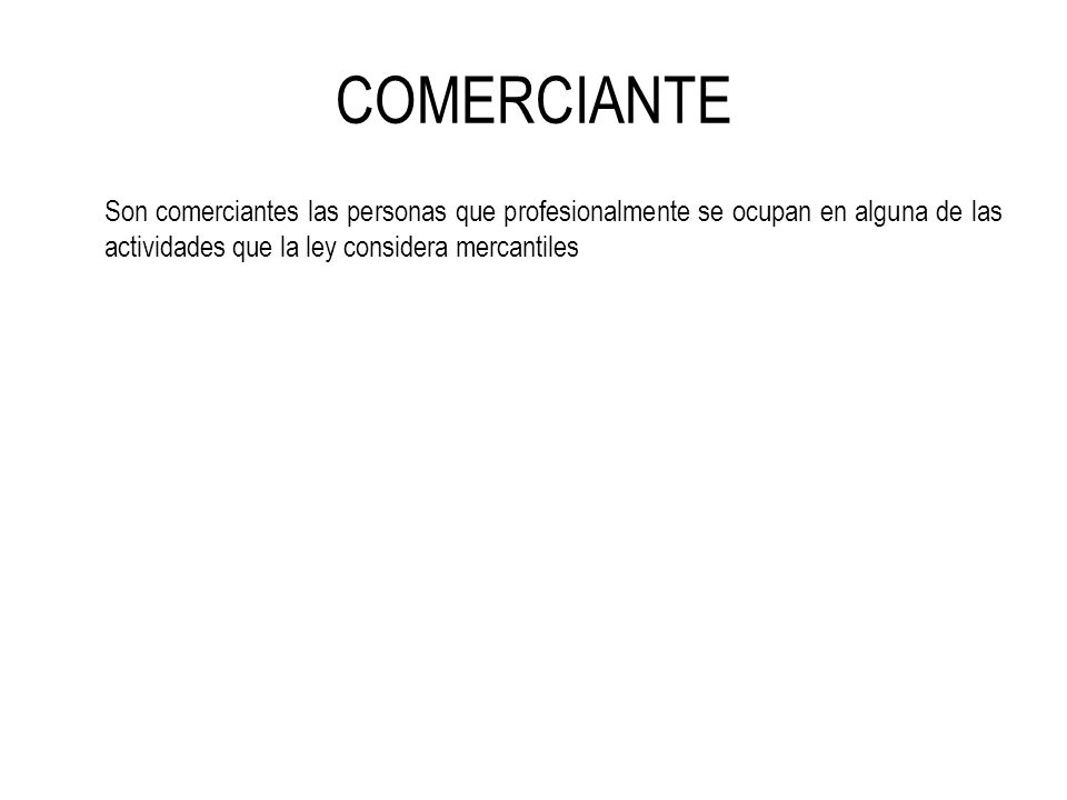COMERCIANTE Son comerciantes las personas que profesionalmente se ocupan en alguna de las actividades que la ley considera mercantiles.