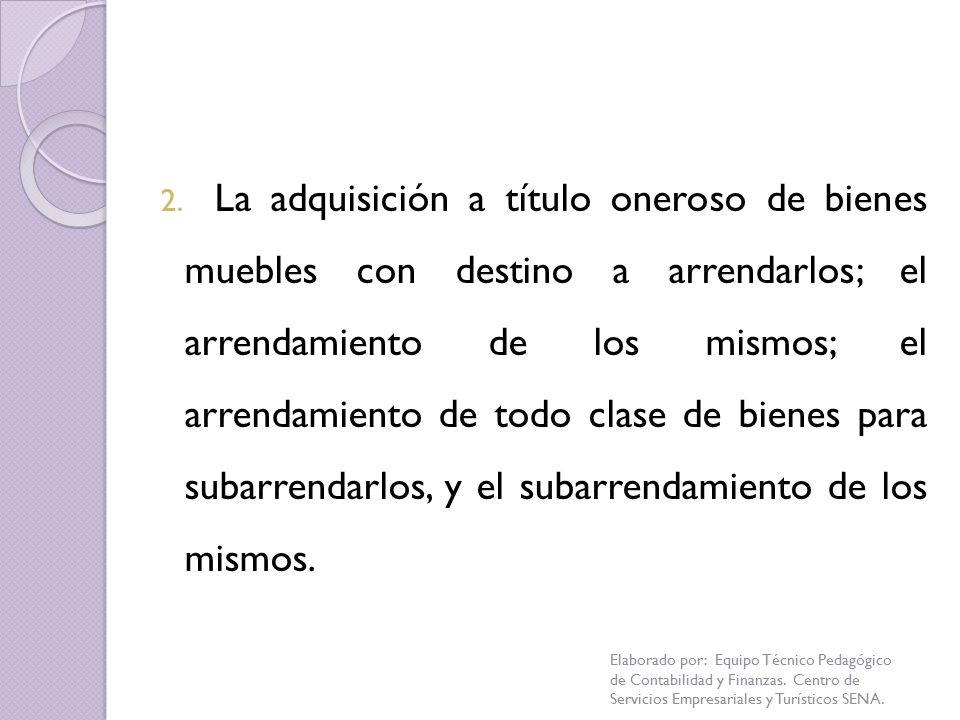 La adquisición a título oneroso de bienes muebles con destino a arrendarlos; el arrendamiento de los mismos; el arrendamiento de todo clase de bienes para subarrendarlos, y el subarrendamiento de los mismos.