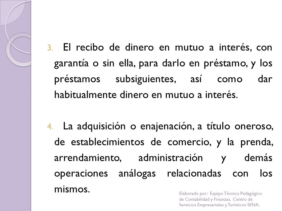 El recibo de dinero en mutuo a interés, con garantía o sin ella, para darlo en préstamo, y los préstamos subsiguientes, así como dar habitualmente dinero en mutuo a interés.