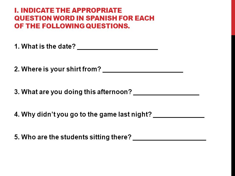 I. Indicate the appropriate question word in Spanish for each of the following questions.