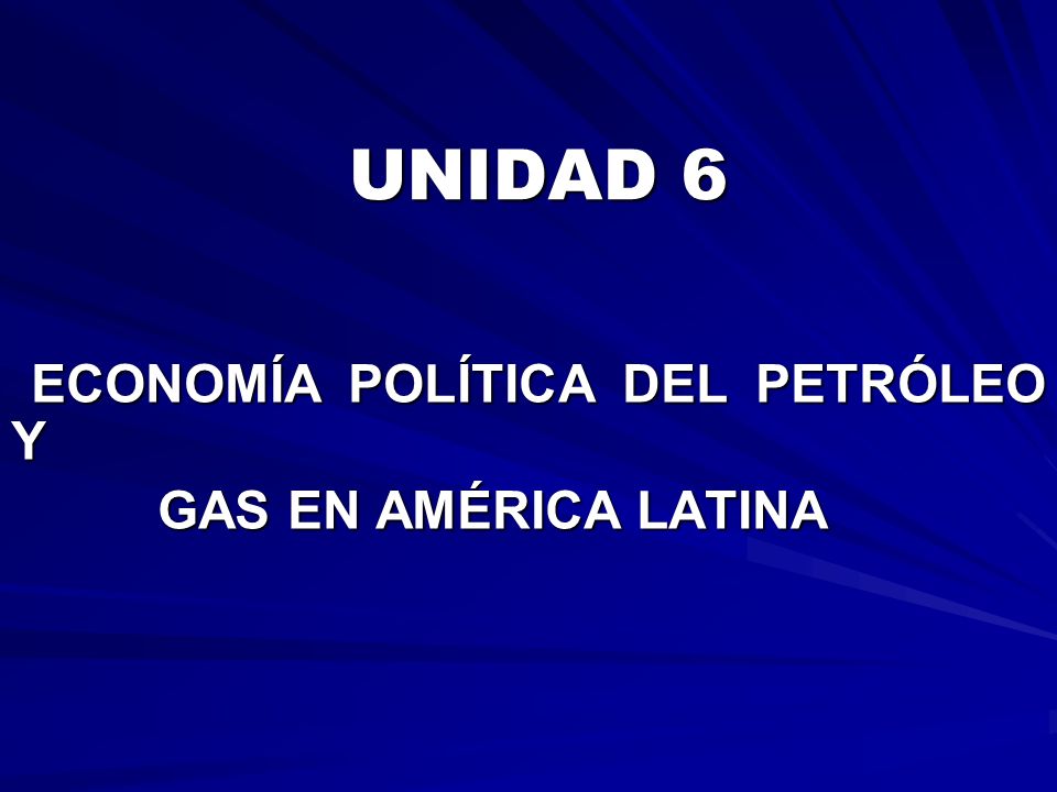 UNIDAD 6 ECONOMÍA POLÍTICA DEL PETRÓLEO Y GAS EN AMÉRICA LATINA