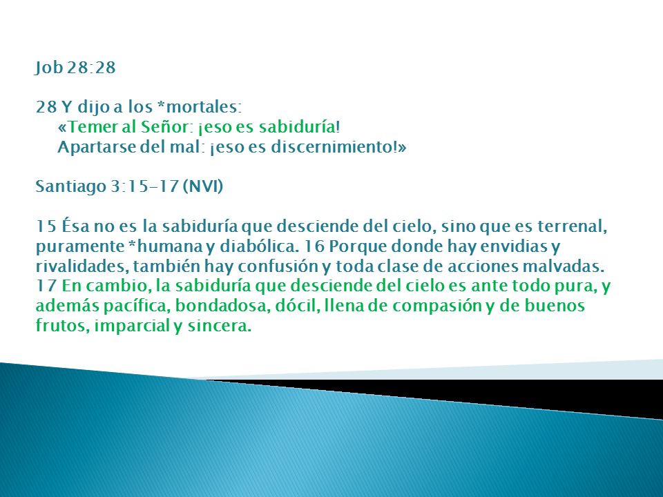 Job 28:28 28 Y dijo a los *mortales: «Temer al Señor: ¡eso es sabiduría! Apartarse del mal: ¡eso es discernimiento!»