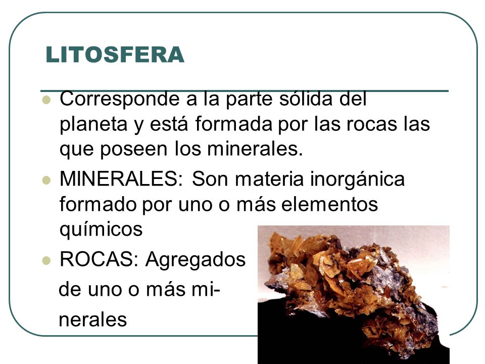 LITOSFERA Corresponde a la parte sólida del planeta y está formada por las rocas las que poseen los minerales.
