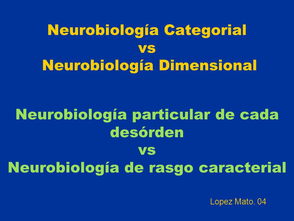 Neurobiología Categorial vs Neurobiología Dimensional Neurobiología particular de cada desórden vs Neurobiología de rasgo caracterial Lopez Mato.