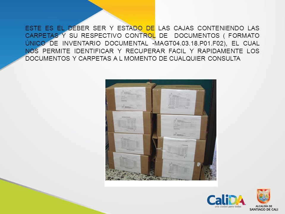 ESTE ES EL DEBER SER Y ESTADO DE LAS CAJAS CONTENIENDO LAS CARPETAS Y SU RESPECTIVO CONTROL DE DOCUMENTOS ( FORMATO ÚNICO DE INVENTARIO DOCUMENTAL -MAGT P01.F02), EL CUAL NOS PERMITE IDENTIFICAR Y RECUPERAR FACIL Y RAPIDAMENTE LOS DOCUMENTOS Y CARPETAS A L MOMENTO DE CUALQUIER CONSULTA