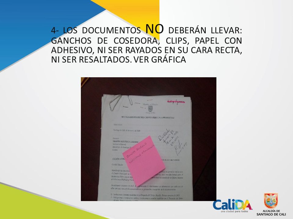 4- LOS DOCUMENTOS NO DEBERÁN LLEVAR: GANCHOS DE COSEDORA, CLIPS, PAPEL CON ADHESIVO, NI SER RAYADOS EN SU CARA RECTA, NI SER RESALTADOS.