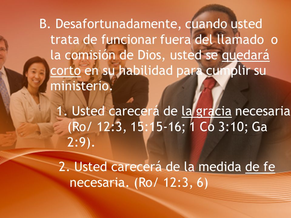 B. Desafortunadamente, cuando usted trata de funcionar fuera del llamado o la comisión de Dios, usted se quedará corto en su habilidad para cumplir su ministerio.